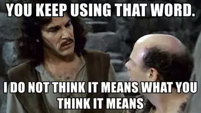 you keep using that word i do not think it means what you think it means
